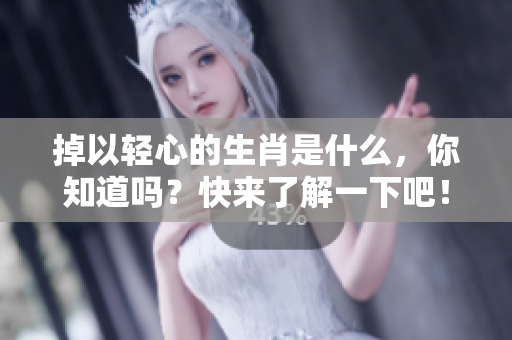 掉以轻心的生肖是什么，你知道吗？快来了解一下吧！