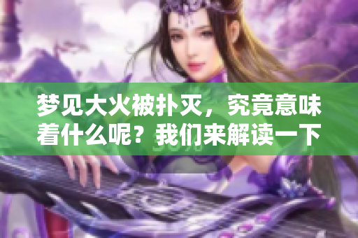 梦见大火被扑灭，究竟意味着什么呢？我们来解读一下这个梦境的含义。