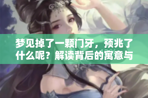 梦见掉了一颗门牙，预兆了什么呢？解读背后的寓意与心理暗示