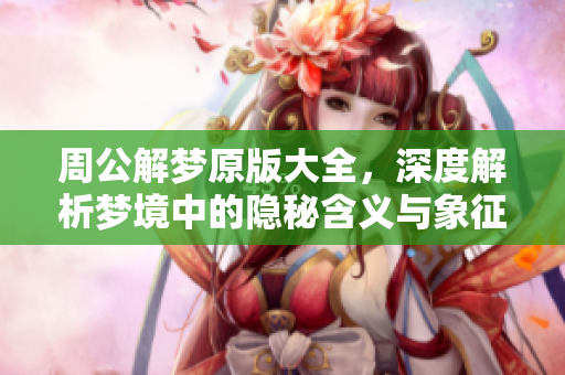 周公解梦原版大全，深度解析梦境中的隐秘含义与象征符号