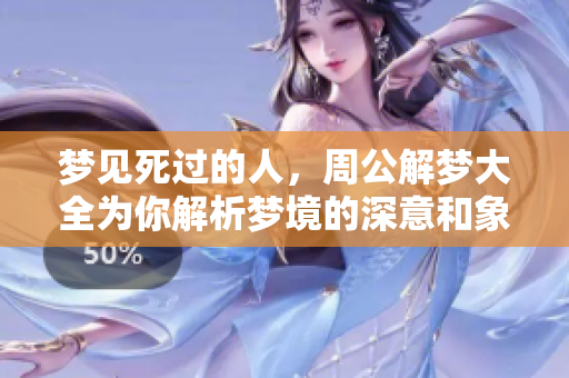 梦见死过的人，周公解梦大全为你解析梦境的深意和象征
