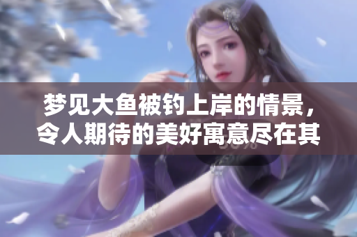 梦见大鱼被钓上岸的情景，令人期待的美好寓意尽在其中