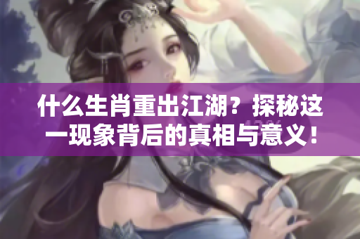 什么生肖重出江湖？探秘这一现象背后的真相与意义！