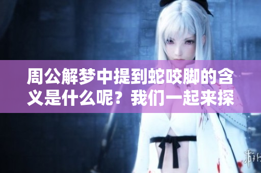 周公解梦中提到蛇咬脚的含义是什么呢？我们一起来探讨一下吧。