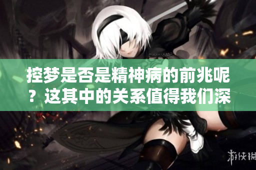 控梦是否是精神病的前兆呢？这其中的关系值得我们深入探讨。