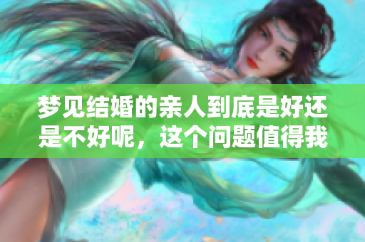 梦见结婚的亲人到底是好还是不好呢，这个问题值得我们思考。