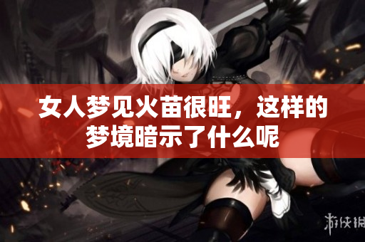 女人梦见火苗很旺，这样的梦境暗示了什么呢