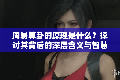 周易算卦的原理是什么？探讨其背后的深层含义与智慧。