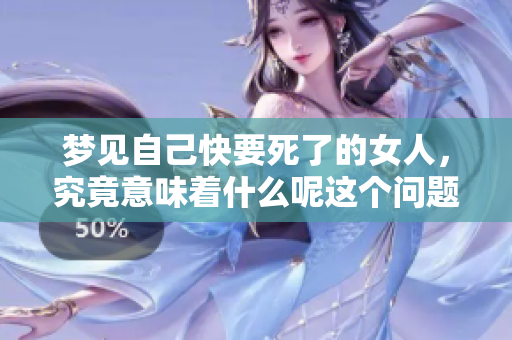 梦见自己快要死了的女人，究竟意味着什么呢这个问题值得探讨