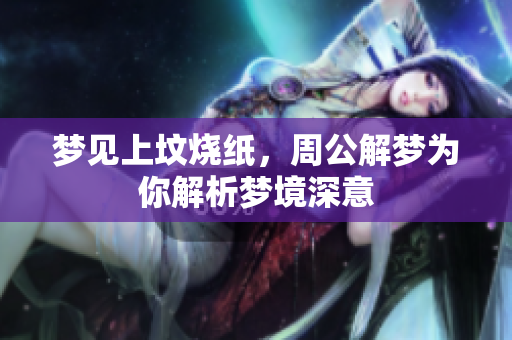 梦见上坟烧纸，周公解梦为你解析梦境深意