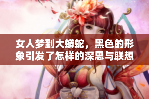 女人梦到大蟒蛇，黑色的形象引发了怎样的深思与联想呢