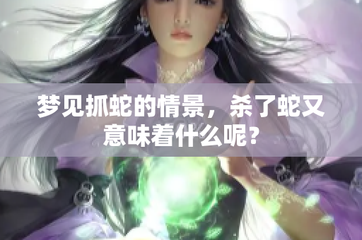 梦见抓蛇的情景，杀了蛇又意味着什么呢？
