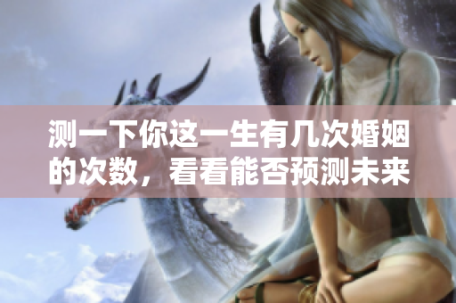 测一下你这一生有几次婚姻的次数，看看能否预测未来的幸福。