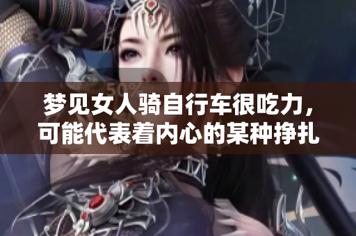 梦见女人骑自行车很吃力，可能代表着内心的某种挣扎和困扰
