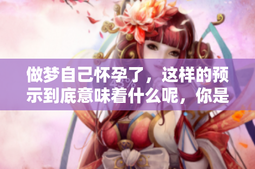 做梦自己怀孕了，这样的预示到底意味着什么呢，你是否好奇呢