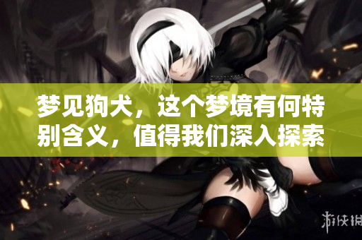 梦见狗犬，这个梦境有何特别含义，值得我们深入探索吗