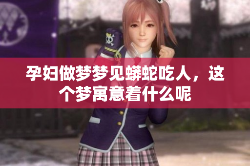 孕妇做梦梦见蟒蛇吃人，这个梦寓意着什么呢