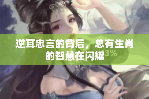 逆耳忠言的背后，总有生肖的智慧在闪耀