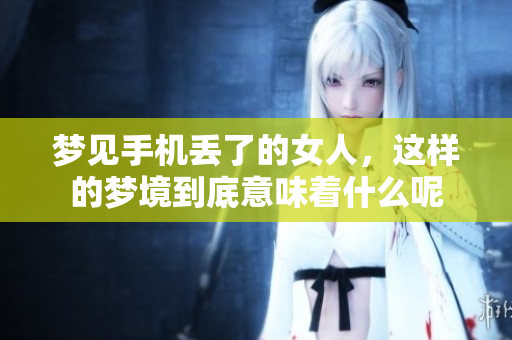 梦见手机丢了的女人，这样的梦境到底意味着什么呢