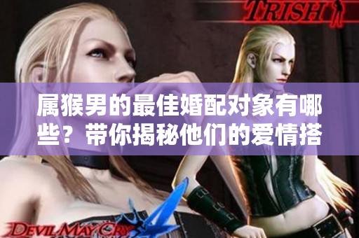 属猴男的最佳婚配对象有哪些？带你揭秘他们的爱情搭档！
