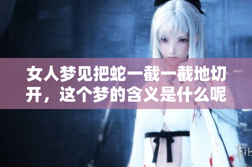 女人梦见把蛇一截一截地切开，这个梦的含义是什么呢