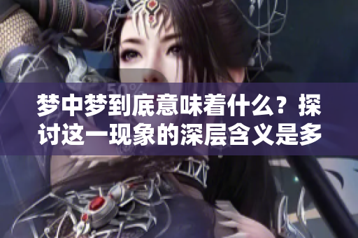 梦中梦到底意味着什么？探讨这一现象的深层含义是多重要的。