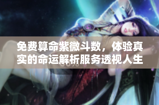 免费算命紫微斗数，体验真实的命运解析服务透视人生玄机