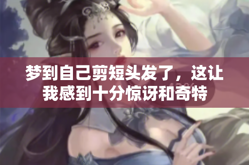 梦到自己剪短头发了，这让我感到十分惊讶和奇特