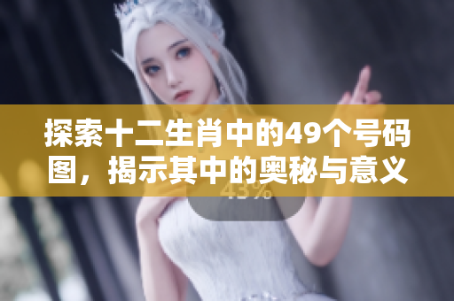 探索十二生肖中的49个号码图，揭示其中的奥秘与意义
