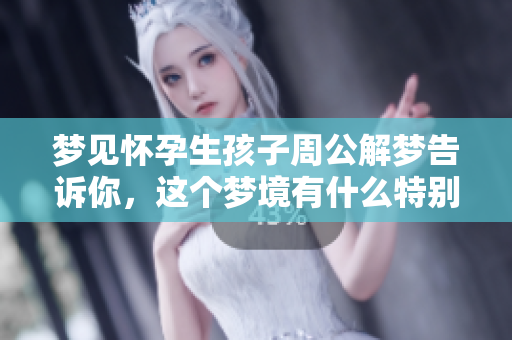 梦见怀孕生孩子周公解梦告诉你，这个梦境有什么特别的寓意呢