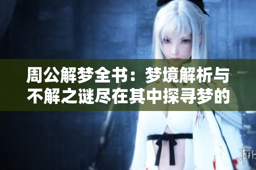 周公解梦全书：梦境解析与不解之谜尽在其中探寻梦的奥秘