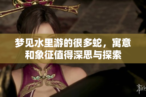 梦见水里游的很多蛇，寓意和象征值得深思与探索