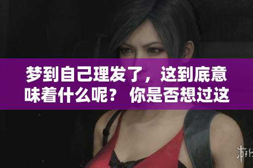 梦到自己理发了，这到底意味着什么呢？ 你是否想过这个梦的含义？