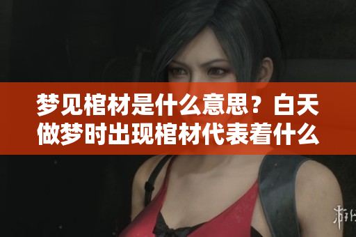 梦见棺材是什么意思？白天做梦时出现棺材代表着什么呢