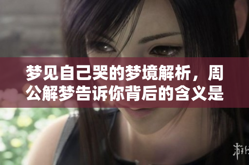 梦见自己哭的梦境解析，周公解梦告诉你背后的含义是什么