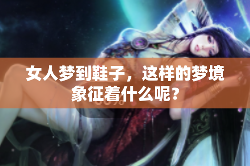 女人梦到鞋子，这样的梦境象征着什么呢？