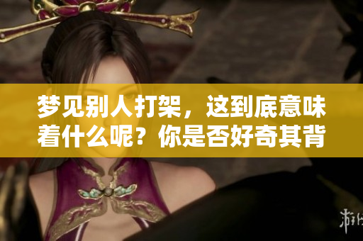 梦见别人打架，这到底意味着什么呢？你是否好奇其背后的含义呢？