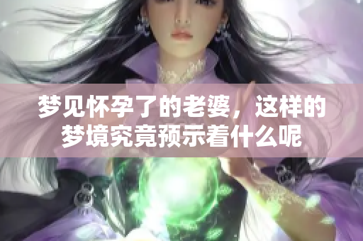 梦见怀孕了的老婆，这样的梦境究竟预示着什么呢