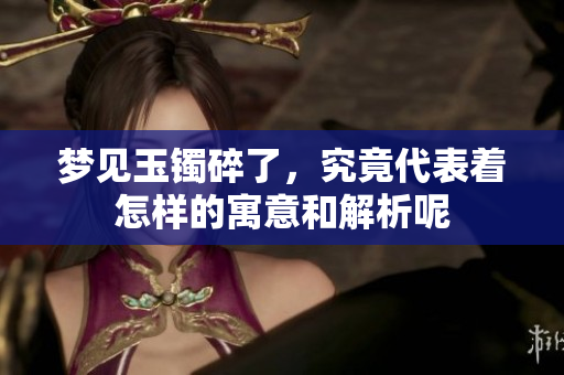 梦见玉镯碎了，究竟代表着怎样的寓意和解析呢