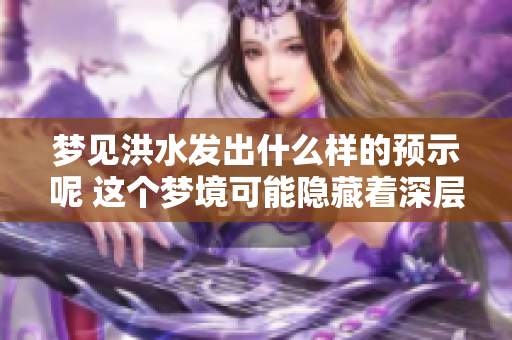 梦见洪水发出什么样的预示呢 这个梦境可能隐藏着深层意义