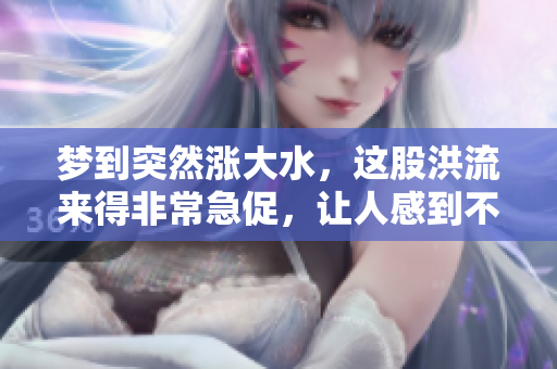 梦到突然涨大水，这股洪流来得非常急促，让人感到不安