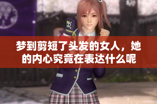 梦到剪短了头发的女人，她的内心究竟在表达什么呢
