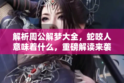 解析周公解梦大全，蛇咬人意味着什么，重磅解读来袭