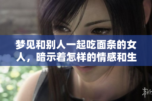 梦见和别人一起吃面条的女人，暗示着怎样的情感和生活启示呢