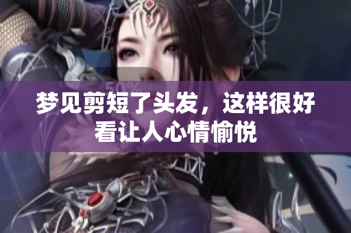 梦见剪短了头发，这样很好看让人心情愉悦