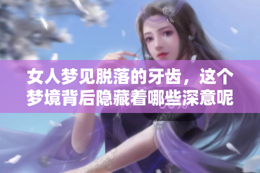 女人梦见脱落的牙齿，这个梦境背后隐藏着哪些深意呢