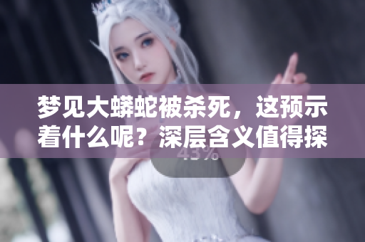 梦见大蟒蛇被杀死，这预示着什么呢？深层含义值得探究！