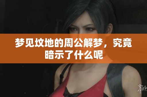 梦见坟地的周公解梦，究竟暗示了什么呢