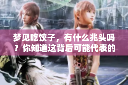 梦见吃饺子，有什么兆头吗？你知道这背后可能代表的意义吗