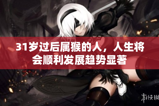 31岁过后属猴的人，人生将会顺利发展趋势显著